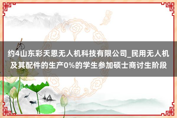 约4山东彩天恩无人机科技有限公司_民用无人机及其配件的生产0%的学生参加硕士商讨生阶段
