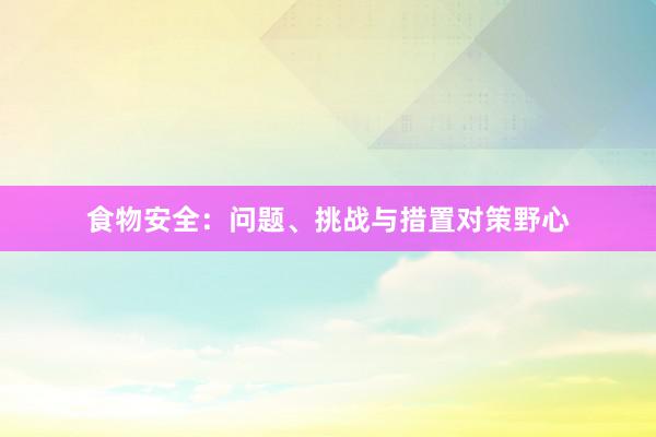 食物安全：问题、挑战与措置对策野心