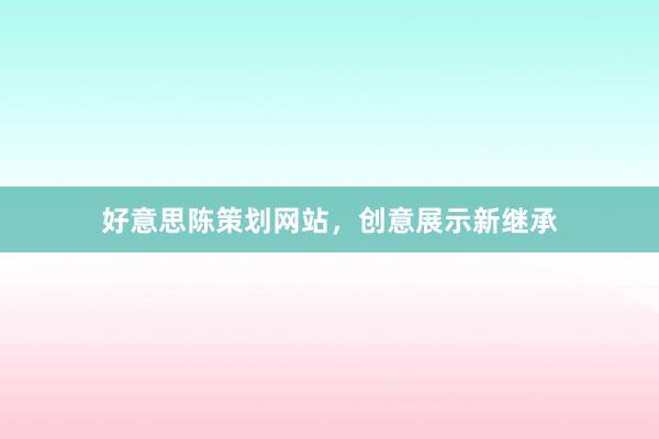 好意思陈策划网站，创意展示新继承