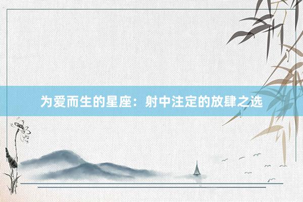 为爱而生的星座：射中注定的放肆之选