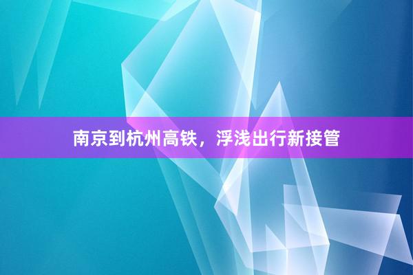 南京到杭州高铁,浮浅出行新接管