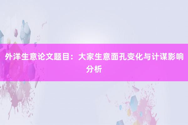 外洋生意论文题目：大家生意面孔变化与计谋影响分析