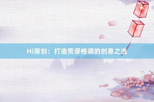 Hi策划：打造荒谬格调的创意之选