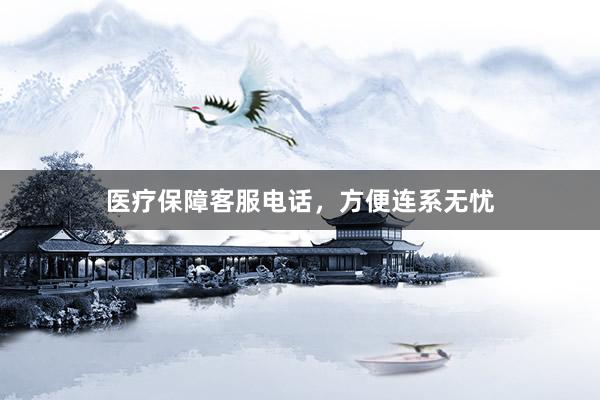 医疗保障客服电话，方便连系无忧