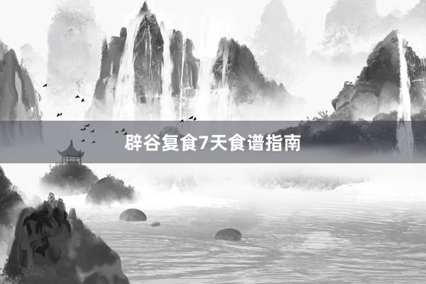 辟谷复食7天食谱指南